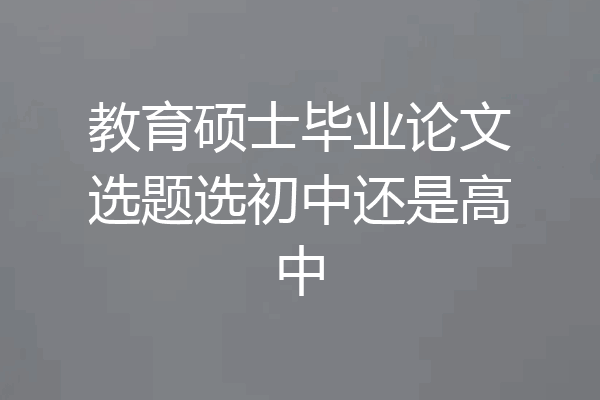 教育硕士毕业论文选题选初中还是高中