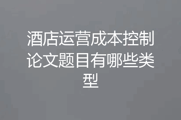 酒店运营成本控制论文题目有哪些类型