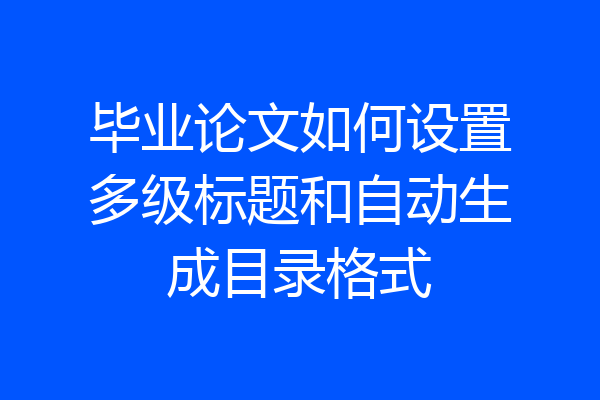 毕业论文如何设置多级标题和自动生成目录格式