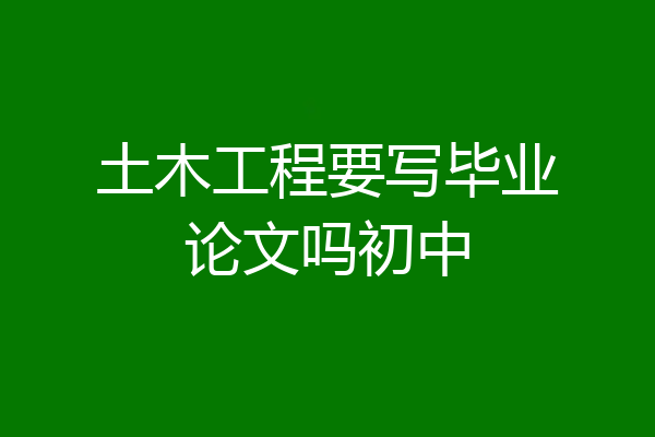土木工程要写毕业论文吗初中