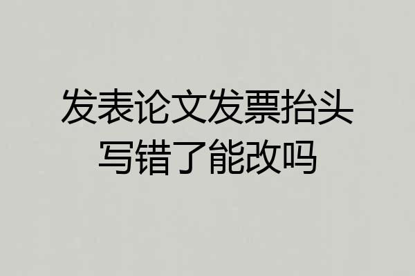 发表论文发票抬头写错了能改吗