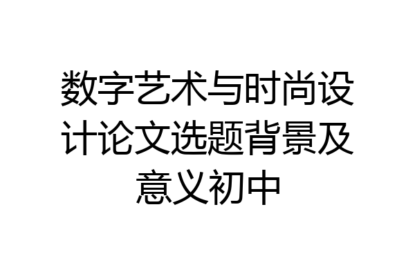 数字艺术与时尚设计论文选题背景及意义初中