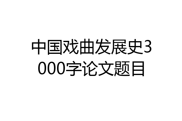中国戏曲发展史3000字论文题目