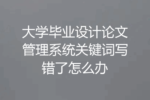 大学毕业设计论文管理系统关键词写错了怎么办