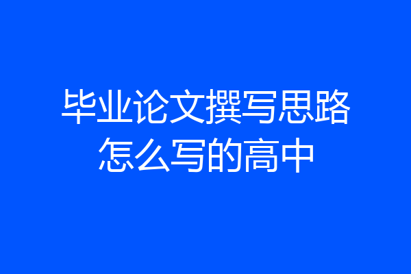 毕业论文撰写思路怎么写的高中