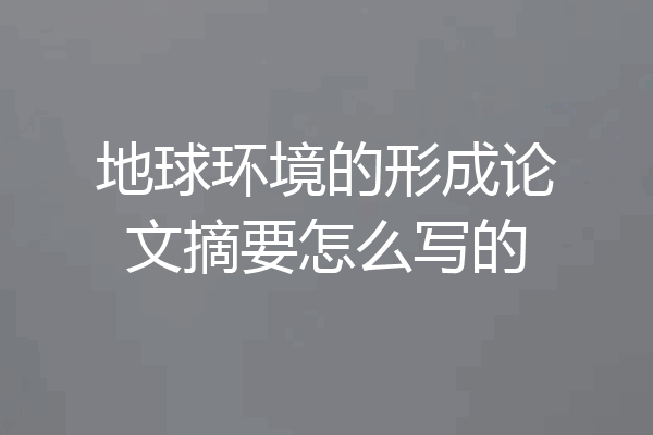 地球环境的形成论文摘要怎么写的