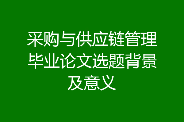 采购与供应链管理毕业论文选题背景及意义