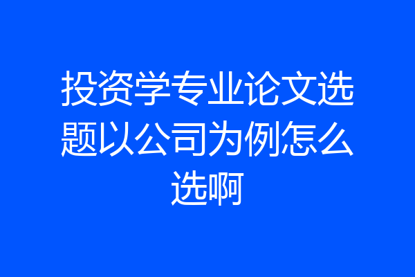 投资学专业论文选题以公司为例怎么选啊