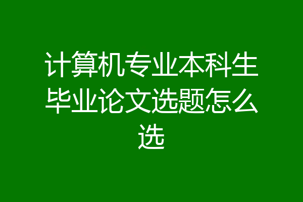 计算机专业本科生毕业论文选题怎么选