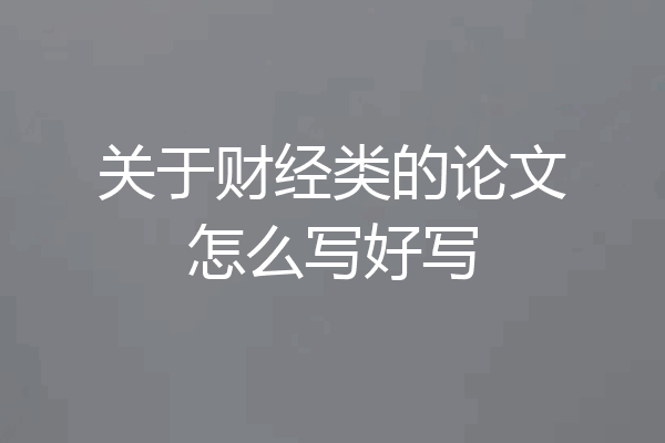 关于财经类的论文怎么写好写