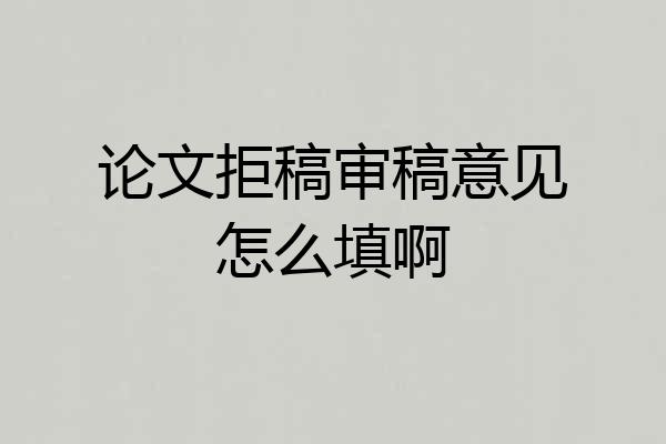 论文拒稿审稿意见怎么填啊