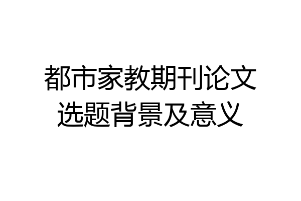都市家教期刊论文选题背景及意义