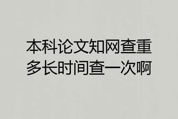 本科论文知网查重多长时间查一次啊