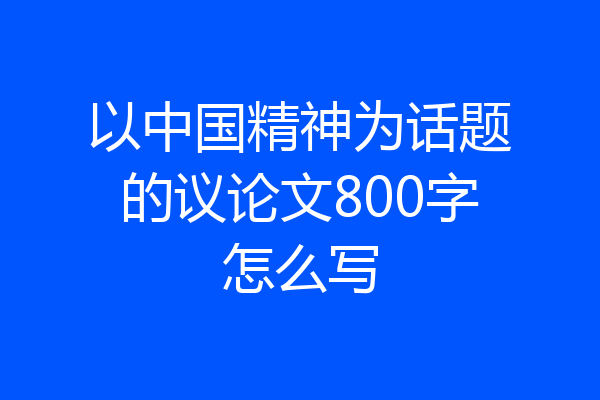 以中国精神为话题的议论文800字怎么写