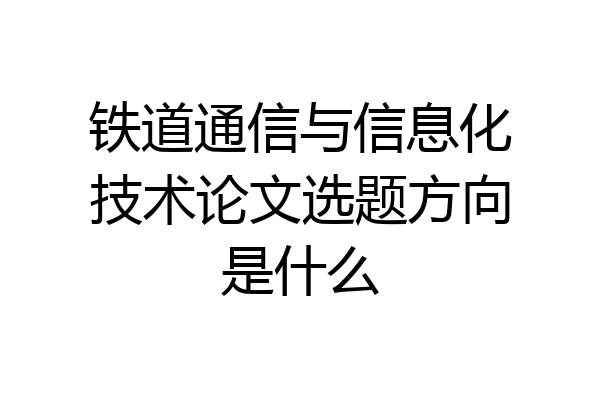 铁道通信与信息化技术论文选题方向是什么