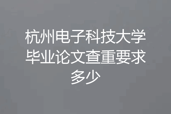 杭州电子科技大学毕业论文查重要求多少