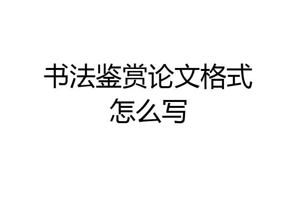 书法鉴赏论文格式怎么写