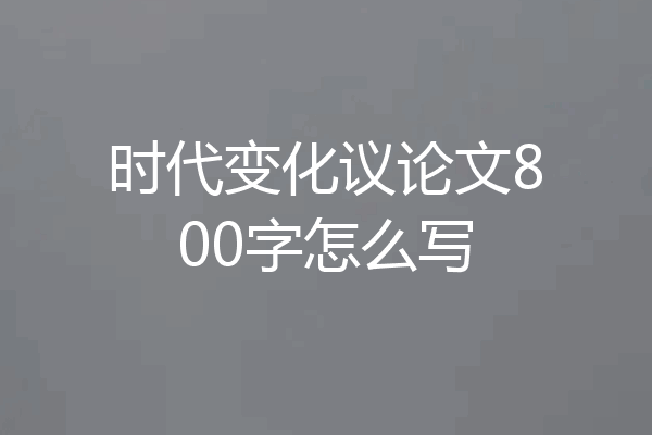 时代变化议论文800字怎么写
