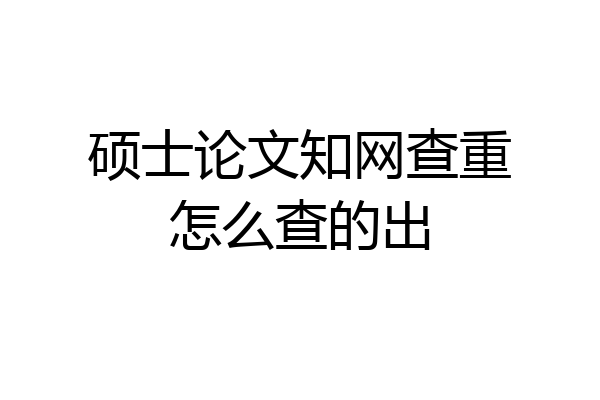硕士论文知网查重怎么查的出