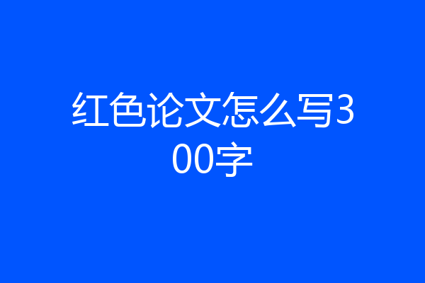 红色论文怎么写300字