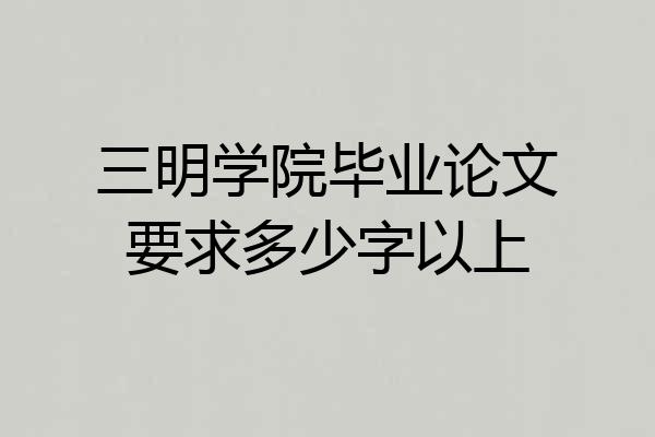 三明学院毕业论文要求多少字以上