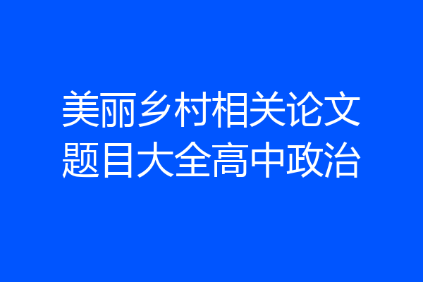 美丽乡村相关论文题目大全高中政治