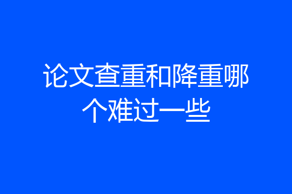 论文查重和降重哪个难过一些