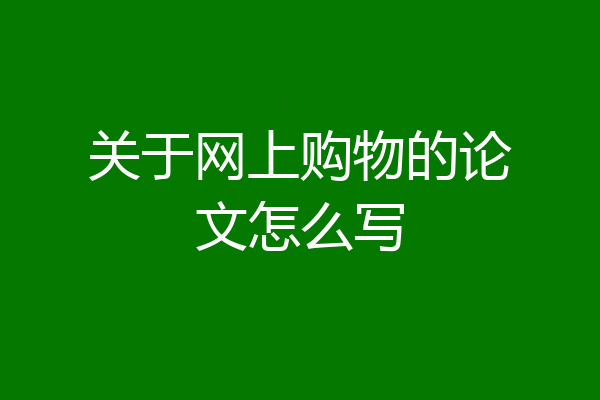 关于网上购物的论文怎么写