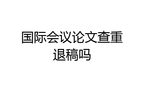 国际会议论文查重退稿吗