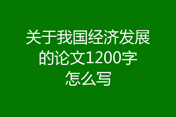 关于我国经济发展的论文1200字怎么写
