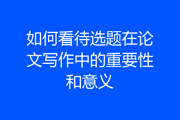 如何看待选题在论文写作中的重要性和意义