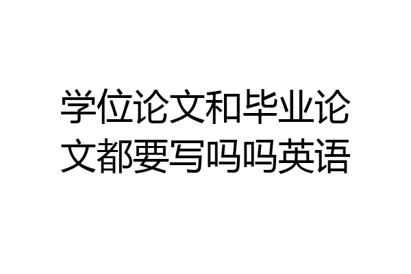 学位论文和毕业论文都要写吗吗英语