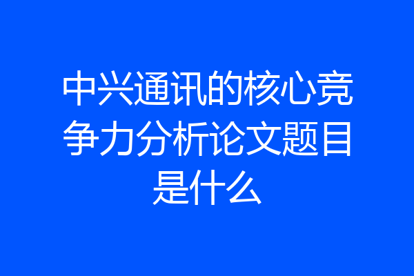 中兴通讯的核心竞争力分析论文题目是什么