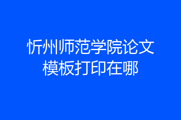 忻州师范学院论文模板打印在哪