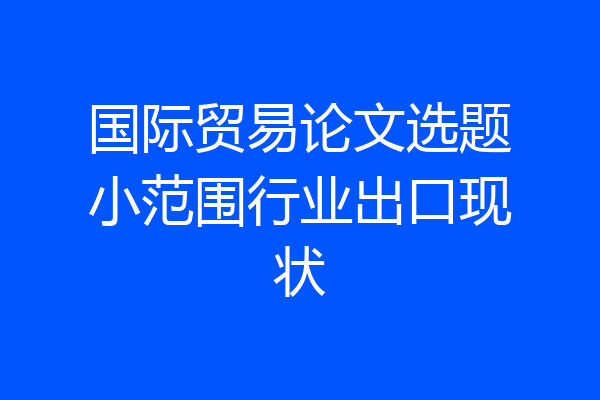 国际贸易论文选题小范围行业出口现状