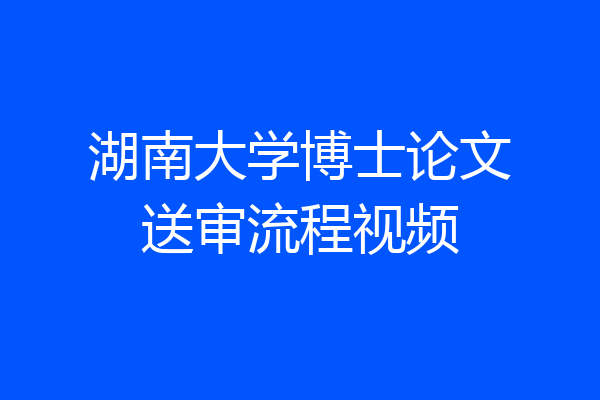 湖南大学博士论文送审流程视频