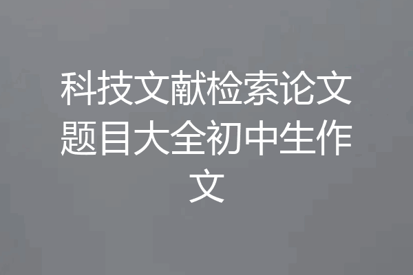 科技文献检索论文题目大全初中生作文