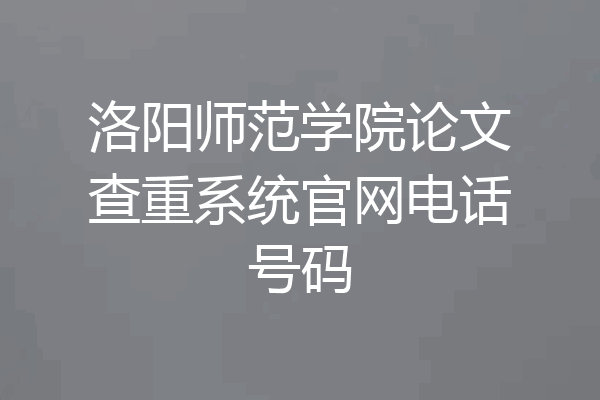 洛阳师范学院论文查重系统官网电话号码