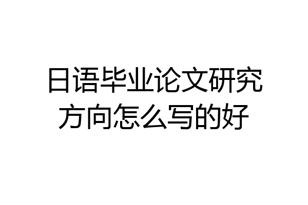 日语毕业论文研究方向怎么写的好