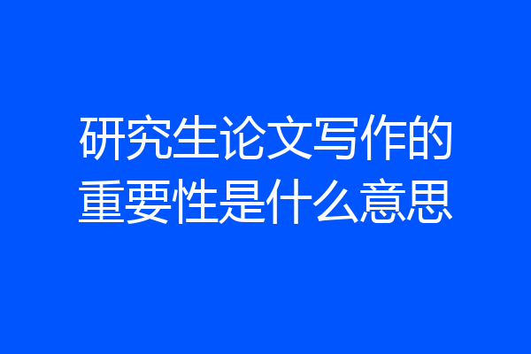 研究生论文写作的重要性是什么意思