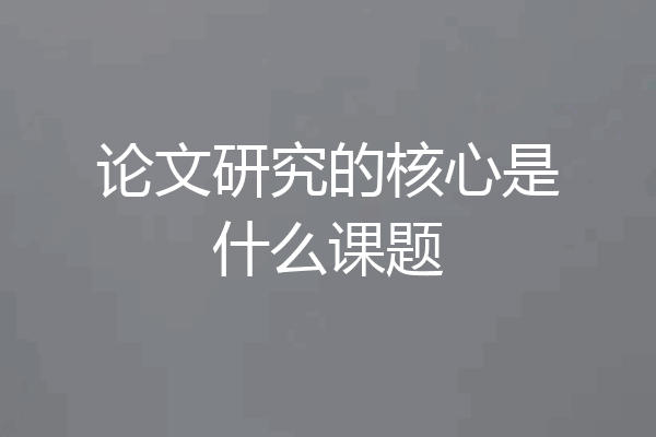 论文研究的核心是什么课题