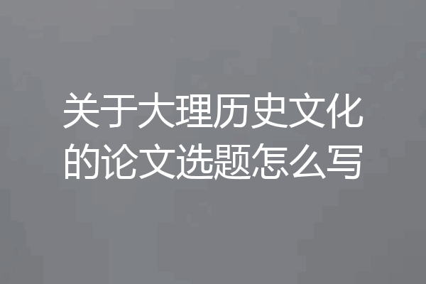 关于大理历史文化的论文选题怎么写