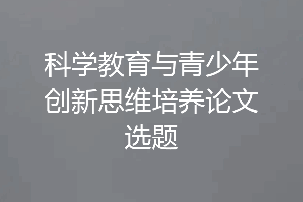 科学教育与青少年创新思维培养论文选题