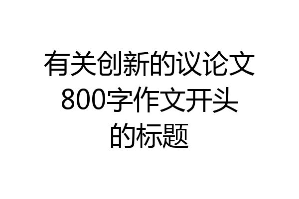 有关创新的议论文800字作文开头的标题