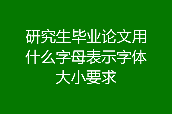 研究生毕业论文用什么字母表示字体大小要求