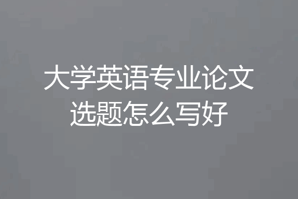 大学英语专业论文选题怎么写好