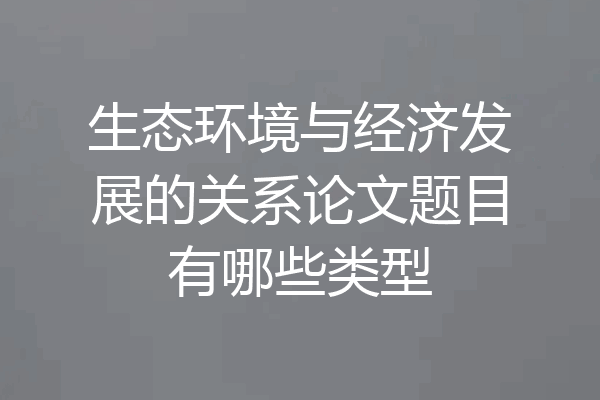 生态环境与经济发展的关系论文题目有哪些类型