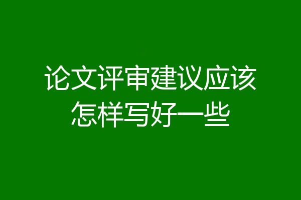 论文评审建议应该怎样写好一些