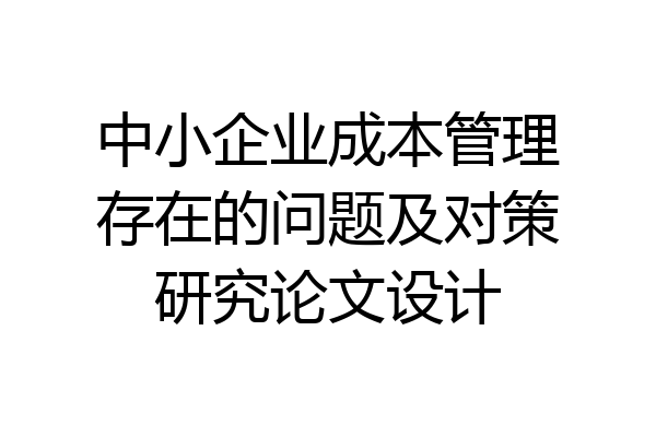 中小企业成本管理存在的问题及对策研究论文设计