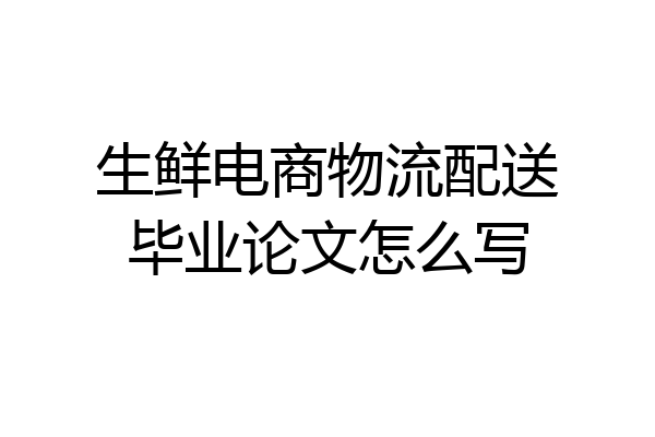 生鲜电商物流配送毕业论文怎么写